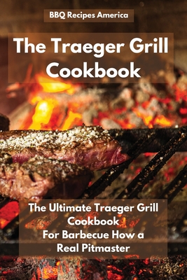 The Traeger Grill Cookbook: The Ultimate Traeger Grill Cookbook for Barbecue How a Real Pitmaster