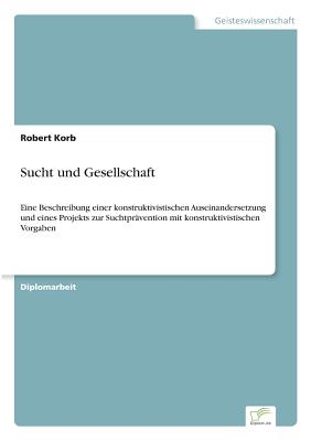 Sucht und Gesellschaft: Eine Beschreibung einer konstruktivistischen Auseinandersetzung und eines Projekts zur Suchtprävention mit konstruktiv