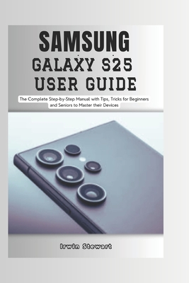 Samsung Galaxy S25 User Guide: The Complete Step by Step User Manual for Beginners and Seniors to Master the New Samsung S25, S25 Ultra Device with T