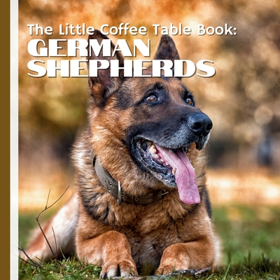 The Little Coffee Table Book: German Shepherds: From their origins as herding dogs in Germany to their vital roles as service animals, police K9s, a