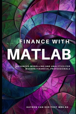 Finance with MATLAB: Advanced Modelling and Analytics for Modern Financial Professionals: A Comprehensive Guide for 2024