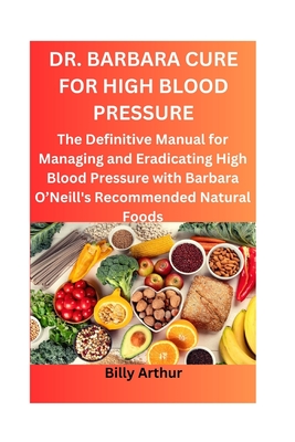 Dr. Barbara Cure for High Blood Pressure: The Definitive Manual for Managing and Eradicating High Blood Pressure with Barbara O'Neill's Recommended Na