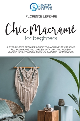 Chic Macramé for Beginners: A Step-by-Step Beginner's Guide to Macramé. Be  Creative: Fill your Home and Garden with Chic and Modern Decorations. I -  Magers & Quinn Booksellers