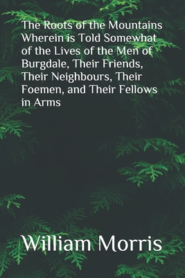 The Roots of the Mountains Wherein is Told Somewhat of the Lives of the Men of Burgdale, Their Friends, Their Neighbours, Their Foemen, and Their Fell