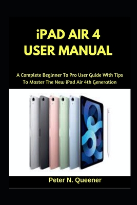 iPad Air 4 User Manual: A Complete Beginner To Pro User Guide With Tips To Master The New iPad Air 4th Generation