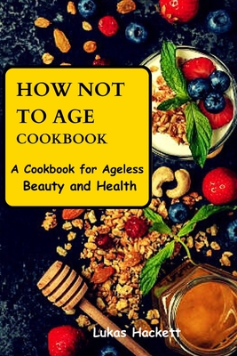 How Not to Age Cookbook: A Cookbook for Ageless Beauty and Health (for  teens, and adults ) - Magers & Quinn Booksellers