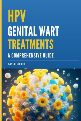 HPV Genital Wart Treatments - Covers HPV Medication and Alternative HPV Meds: A Comprehensive Guide - For Men and Women Looking for HPV Wart Removal