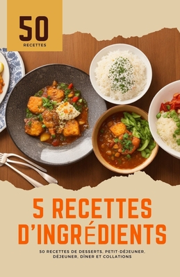 5 recettes d'ingrédients: 50 recettes de desserts, petit-déjeuner, déjeuner, dîner et collations