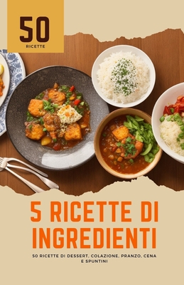 5 ricette di ingredienti: 50 ricette di dessert, colazione, pranzo, cena e spuntini